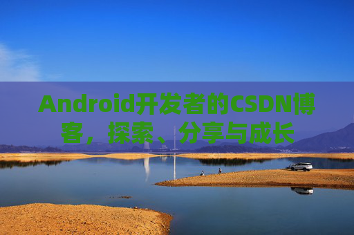 Android开发者的CSDN博客，探索、分享与成长